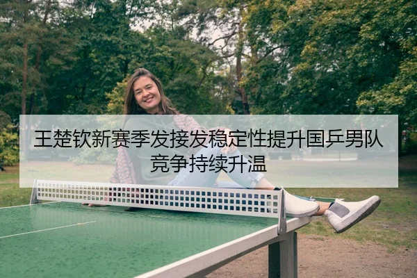 王楚钦新赛季发接发稳定性提升国乒男队竞争持续升温